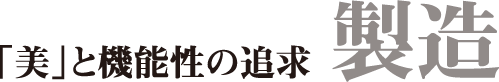 「美」と機能性の追求　製造