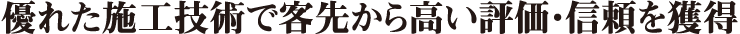 優れた施工技術で客先から高い評価・信頼を獲得